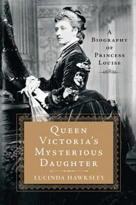 La mystérieuse fille de la reine Victoria : Une biographie de la princesse Louise - Queen Victoria's Mysterious Daughter: A Biography of Princess Louise