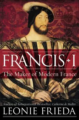 François Ier : Le faiseur de la France moderne - Francis I: The Maker of Modern France