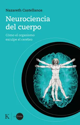 Neurociencia del Cuerpo : Cmo El Organismo Esculpe El Cerebro - Neurociencia del Cuerpo: Cmo El Organismo Esculpe El Cerebro