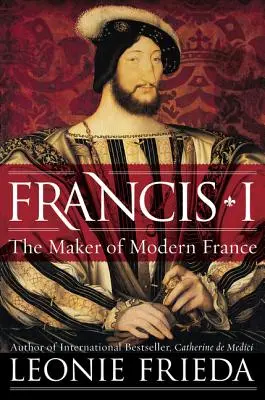 François Ier : L'artisan de la France moderne - Francis I: The Maker of Modern France
