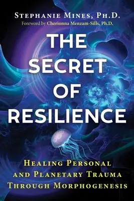 Le secret de la résilience : Guérir les traumatismes personnels et planétaires par la morphogenèse - The Secret of Resilience: Healing Personal and Planetary Trauma Through Morphogenesis