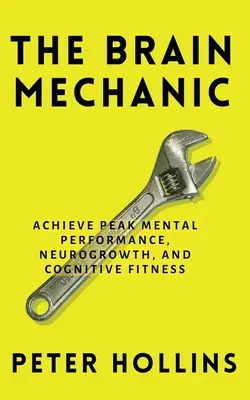 Le Mécanisme du cerveau : Comment optimiser votre cerveau pour des performances mentales de pointe, une croissance neurologique et une bonne santé cognitive. - The Brain Mechanic: How to Optimize Your Brain for Peak Mental Performance, Neurogrowth, and Cognitive Fitness