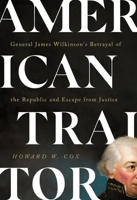 Traître américain : La trahison de la République et l'évasion de la justice du général James Wilkinson - American Traitor: General James Wilkinson's Betrayal of the Republic and Escape from Justice