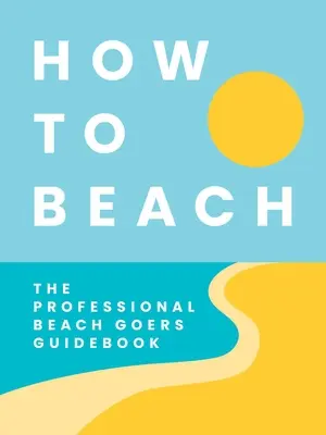 Comment faire de la plage : Le guide du plagiste professionnel - How to Beach: The Professional Beachgoer's Guidebook