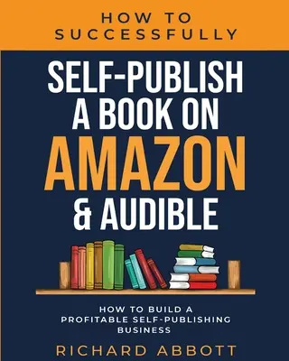 Comment réussir l'auto-publication d'un livre sur Amazon et Audible : Comment construire une entreprise d'auto-édition rentable : Comment construire une entreprise d'auto-édition rentable : Comment construire une entreprise d'auto-édition rentable : Comment construire une entreprise d'auto-édition r - How To Successfully Self-Publish A Book On Amazon & Audible: How To Build A Profitable Self-Publishing Business: How To Build A Profitable Self-Publis