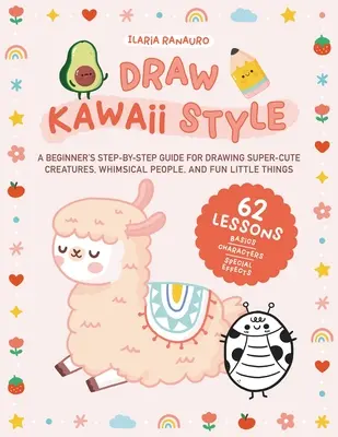 Draw Kawaii Style : Un guide pas à pas pour les débutants pour dessiner des créatures super mignonnes, des personnes fantasques et des petites choses amusantes - 62 leçons - Draw Kawaii Style: A Beginner's Step-By-Step Guide for Drawing Super-Cute Creatures, Whimsical People, and Fun Little Things - 62 Lessons