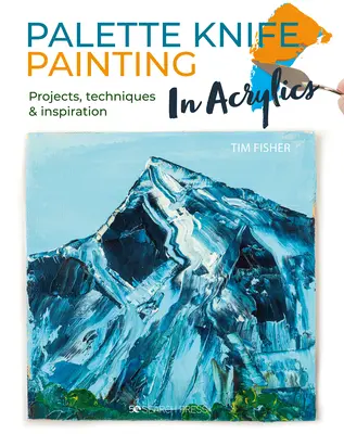 Palette Knife Painting in Acrylics : Projets, techniques et inspiration pour commencer - Palette Knife Painting in Acrylics: Projects, Techniques & Inspiration to Get You Started