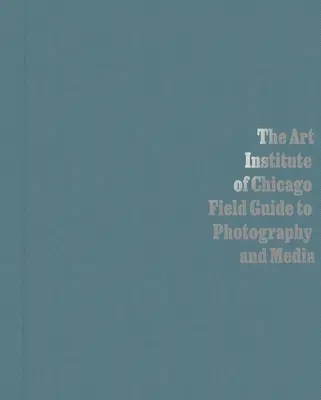 The Art Institute of Chicago Field Guide to Photography and Media (en anglais) - The Art Institute of Chicago Field Guide to Photography and Media