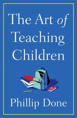 L'art d'enseigner aux enfants : Tout ce que j'ai appris au cours d'une vie passée dans une salle de classe - The Art of Teaching Children: All I Learned from a Lifetime in the Classroom