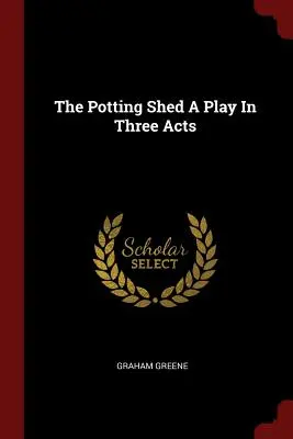 The Potting Shed A Play In Three Acts (L'atelier de jardinage - une pièce en trois actes) - The Potting Shed A Play In Three Acts