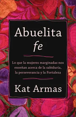 Abuelita Fe : Lo Que Las Mujeres Marginadas Nos Ensean Acerca de la Sabidura, La Perseverancia Y La Fortaleza - Abuelita Fe: Lo Que Las Mujeres Marginadas Nos Ensean Acerca de la Sabidura, La Perseverancia Y La Fortaleza