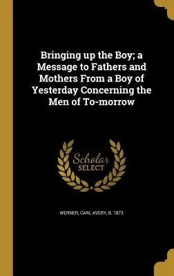 Bringing Up the Boy ; A Message to Fathers and Mothers from a Boy of Yesterday Concerning the Men of To-Morrow (Élever le garçon ; un message aux pères et aux mères d'un garçon d'hier concernant les hommes de demain) - Bringing Up the Boy; A Message to Fathers and Mothers from a Boy of Yesterday Concerning the Men of To-Morrow