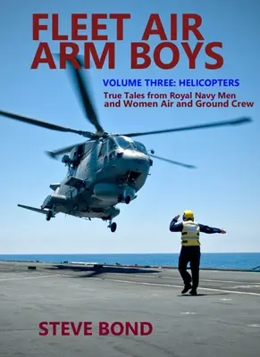 Fleet Air Arm Boys : True Tales from Royal Navy Men and Women Air and Ground Crew (Les garçons de la flotte aérienne : histoires vraies des hommes et des femmes des équipages aériens et terrestres de la Royal Navy) : Volume 3 - Hélicoptères - Fleet Air Arm Boys: True Tales from Royal Navy Men and Women Air and Ground Crew: Volume Three - Helicopters