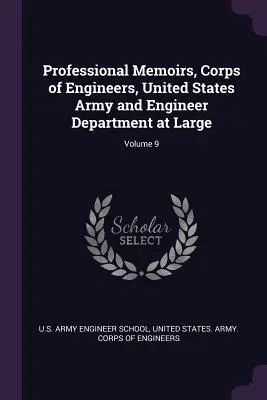 Mémoires professionnels, Corps of Engineers, United States Army and Engineer Department at Large ; Volume 9 - Professional Memoirs, Corps of Engineers, United States Army and Engineer Department at Large; Volume 9