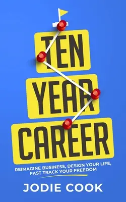 Ten Year Career : Réimaginez les affaires, concevez votre vie, accélérez votre liberté - Ten Year Career: Reimagine Business, Design Your Life, Fast Track Your Freedom