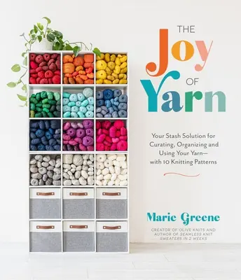 The Joy of Yarn : Your Stash Solution for Curating, Organizing and Using Your Yarn--With 10 Knitting Patterns (La joie du fil : votre solution pour conserver, organiser et utiliser votre fil - avec 10 modèles de tricot) - The Joy of Yarn: Your Stash Solution for Curating, Organizing and Using Your Yarn--With 10 Knitting Patterns