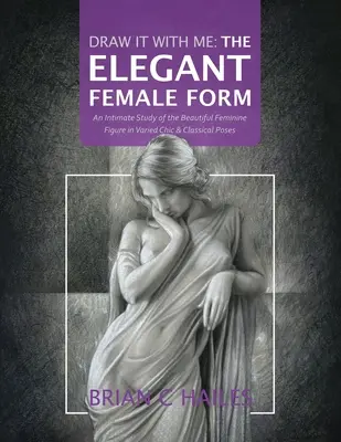 Draw It With Me - The Elegant Female Form : Une étude intime de la belle silhouette féminine dans des poses variées, chics et classiques - Draw It With Me - The Elegant Female Form: An Intimate Study of the Beautiful Feminine Figure in Varied Chic & Classical Poses