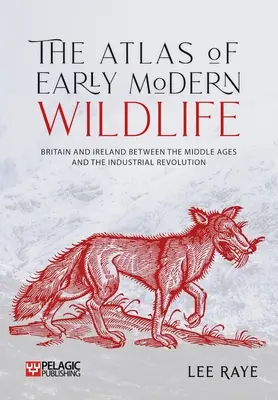 L'Atlas de la faune et de la flore des débuts de l'ère moderne : La Grande-Bretagne et l'Irlande entre le Moyen Âge et la révolution industrielle - The Atlas of Early Modern Wildlife: Britain and Ireland Between the Middle Ages and the Industrial Revolution
