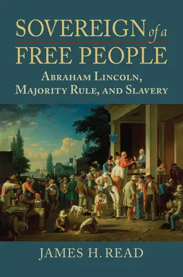 Souverain d'un peuple libre : Lincoln, l'esclavage et la règle de la majorité - Sovereign of a Free People: Lincoln, Slavery, and Majority Rule