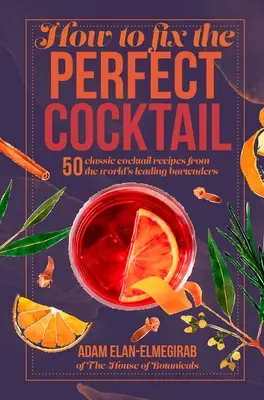 Comment préparer le cocktail parfait : 50 recettes de cocktails classiques élaborées par les meilleurs barmen du monde - How to Fix the Perfect Cocktail: 50 Classic Cocktail Recipes from the World's Leading Bartenders