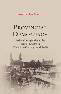 Provincial Democracy - Political Imaginaries at the End of Empire in Twentieth-Century South India (Démocratie provinciale - Imaginaires politiques à la fin de l'empire dans l'Inde du Sud du XXe siècle) - Provincial Democracy - Political Imaginaries at the End of Empire in Twentieth-Century South India