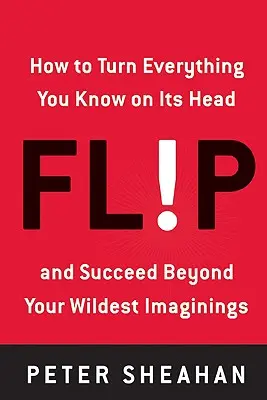 Flip : Comment renverser tout ce que vous savez et réussir au-delà de vos espérances les plus folles - Flip: How to Turn Everything You Know on Its Head--And Succeed Beyond Your Wildest Imaginings