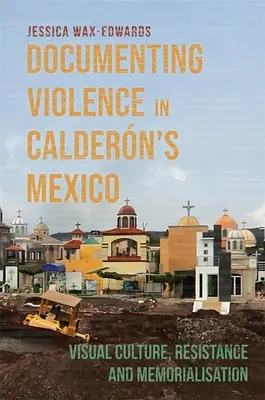 Documenter la violence dans le Mexique de Caldern : Culture visuelle, résistance et mémorialisation - Documenting Violence in Caldern's Mexico: Visual Culture, Resistance and Memorialisation