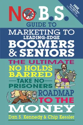 No B.S. Guide to Marketing to Leading Edge Boomers & Seniors : L'ultime feuille de route de l'argent sans tabou - No B.S. Guide to Marketing to Leading Edge Boomers & Seniors: The Ultimate No Holds Barred Take No Prisoners Roadmap to the Money