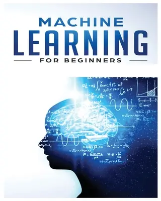 L'apprentissage automatique pour les débutants : Guide du débutant absolu, Apprendre l'apprentissage automatique et l'intelligence artificielle à partir de zéro - Machine Learning for Beginners: Absolute Beginners Guide, Learn Machine Learning and Artificial Intelligence from Scratch