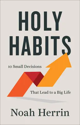 Les saines habitudes : 10 petites décisions qui mènent à une grande vie - Holy Habits: 10 Small Decisions That Lead to a Big Life