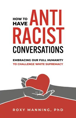 Comment avoir des conversations antiracistes : Embrasser notre pleine humanité pour défier la suprématie blanche - How to Have Antiracist Conversations: Embracing Our Full Humanity to Challenge White Supremacy