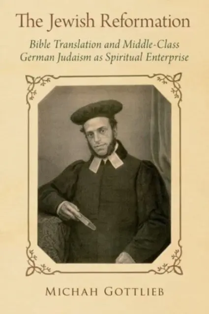 La Réforme juive : La traduction de la Bible et le judaïsme allemand de classe moyenne en tant qu'entreprise spirituelle - The Jewish Reformation: Bible Translation and Middle-Class German Judaism as Spiritual Enterprise