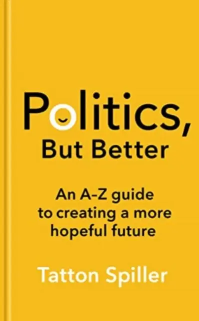 La politique, mais en mieux - Un guide de A à Z pour créer un avenir plus prometteur - Politics, But Better - An A - Z Guide to Creating a More Hopeful Future