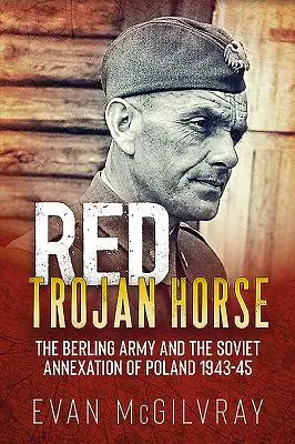 Le cheval de Troie rouge : l'armée berlinoise et l'annexion de la Pologne par l'Union soviétique en 1943-1945 - Red Trojan Horse: The Berling Army and the Soviet Annexation of Poland 1943-45