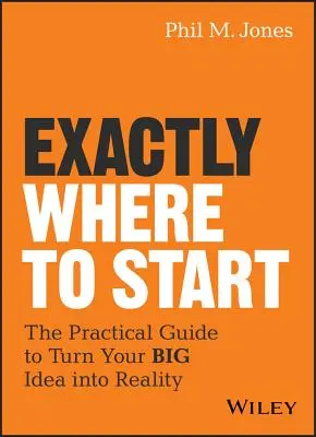 Exactement où commencer : Le guide pratique pour transformer votre grande idée en réalité - Exactly Where to Start: The Practical Guide to Turn Your Big Idea Into Reality