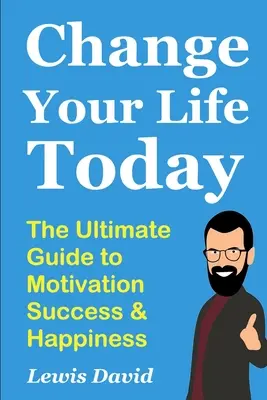 Changez votre vie aujourd'hui : Le guide ultime de la motivation, du succès et du bonheur - Change Your Life Today: The Ultimate Guide to Motivation, Success and Happiness