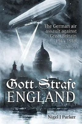 Gott Strafe England : L'attaque aérienne allemande contre la Grande-Bretagne 1914-1918 : Volume 1 - Gott Strafe England: The German Air Assault Against Great Britain 1914-1918: Volume 1