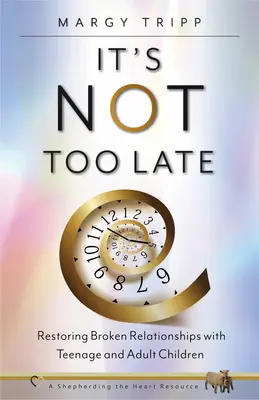 Il n'est pas trop tard : Rétablir les relations brisées avec les adolescents et les adultes - It's Not Too Late: Restoring Broken Relationships with Teenage and Adult Children