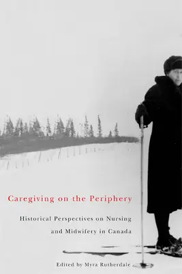 Caregiving on the Periphery - Historical Perspectives on Nursing and Midwifery in Canada (en anglais) - Caregiving on the Periphery - Historical Perspectives on Nursing and Midwifery in Canada