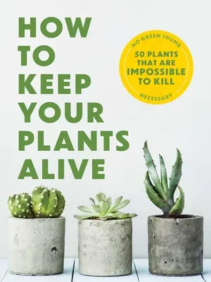 Comment garder vos plantes vivantes : 50 plantes impossibles à tuer - How to Keep Your Plants Alive: 50 Plants That Are Impossible to Kill