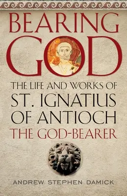 Porter Dieu : La vie et l'œuvre de saint Ignace d'Antioche, le porteur de Dieu - Bearing God: The Life and Works of St. Ignatius of Antioch, the God-Bearer