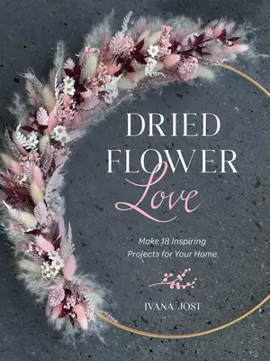 Dried Flower Love : Réalisez 18 projets inspirants pour votre maison - Dried Flower Love: Make 18 Inspiring Projects for Your Home