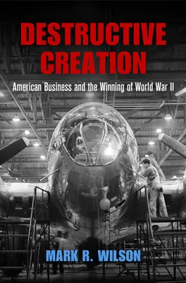 Création destructive : Les entreprises américaines et la victoire de la Seconde Guerre mondiale - Destructive Creation: American Business and the Winning of World War II