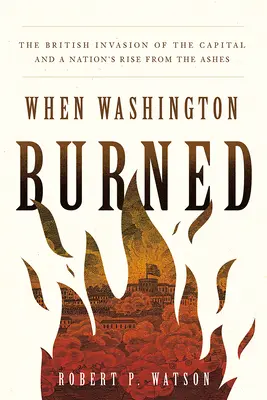 Quand Washington brûla : L'invasion britannique de la capitale et la renaissance d'une nation de ses cendres - When Washington Burned: The British Invasion of the Capital and a Nation's Rise from the Ashes