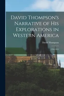 Le récit de David Thompson sur ses explorations dans l'ouest de l'Amérique : 1784-1812 - David Thompson's Narrative of His Explorations in Western America: 1784-1812