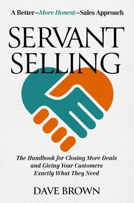Servant Selling : Le manuel pour conclure plus d'affaires et donner à vos clients exactement ce dont ils ont besoin - Servant Selling: The Handbook for Closing More Deals and Giving Your Customers Exactly What They Need