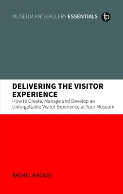 Delivering the Visitor Experience - Comment créer, gérer et développer une expérience inoubliable pour les visiteurs de votre musée - Delivering the Visitor Experience - How to Create, Manage and Develop an Unforgettable Visitor Experience at your Museum