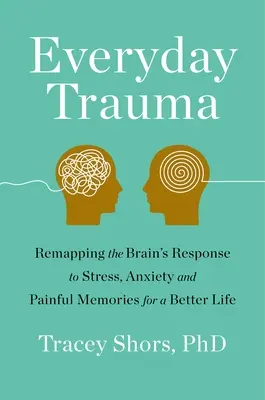 Trauma au quotidien : Remettre à plat la réponse du cerveau au stress, à l'anxiété et aux souvenirs douloureux pour une vie meilleure - Everyday Trauma: Remapping the Brain's Response to Stress, Anxiety, and Painful Memories for a Better Life