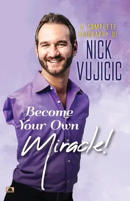 Biographie complète de Nick Vujicic : Devenez votre propre miracle ! - A Complete Biography Of Nick Vujicic: Become Your Own Miracle!