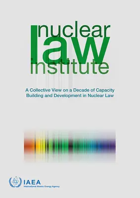 Nuclear Law Institute - Une vue collective sur une décennie de renforcement des capacités et de développement du droit nucléaire - Nuclear Law Institute - A Collective View on a Decade of Capacity Building and Development in Nuclear Law